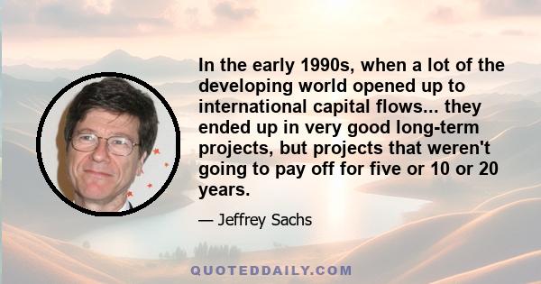 In the early 1990s, when a lot of the developing world opened up to international capital flows... they ended up in very good long-term projects, but projects that weren't going to pay off for five or 10 or 20 years.