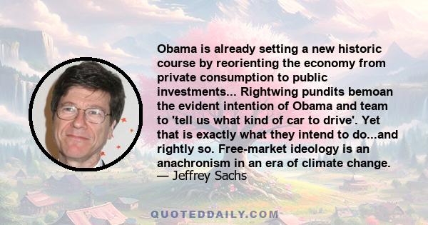 Obama is already setting a new historic course by reorienting the economy from private consumption to public investments... Rightwing pundits bemoan the evident intention of Obama and team to 'tell us what kind of car