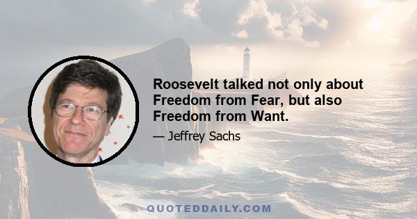 Roosevelt talked not only about Freedom from Fear, but also Freedom from Want.