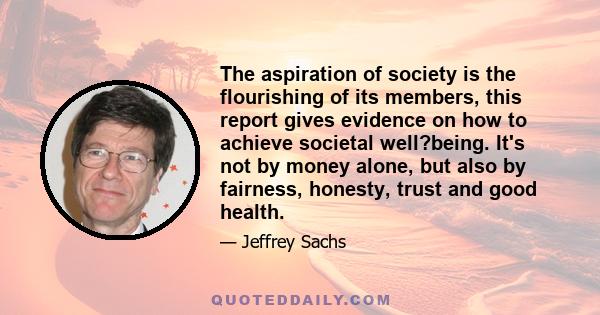 The aspiration of society is the flourishing of its members, this report gives evidence on how to achieve societal well?being. It's not by money alone, but also by fairness, honesty, trust and good health.