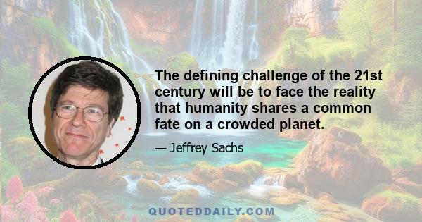 The defining challenge of the 21st century will be to face the reality that humanity shares a common fate on a crowded planet.