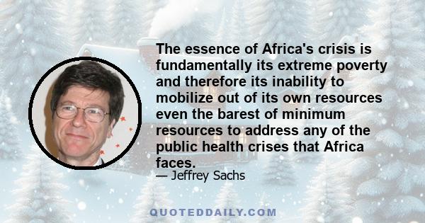 The essence of Africa's crisis is fundamentally its extreme poverty and therefore its inability to mobilize out of its own resources even the barest of minimum resources to address any of the public health crises that