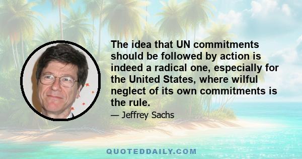 The idea that UN commitments should be followed by action is indeed a radical one, especially for the United States, where wilful neglect of its own commitments is the rule.