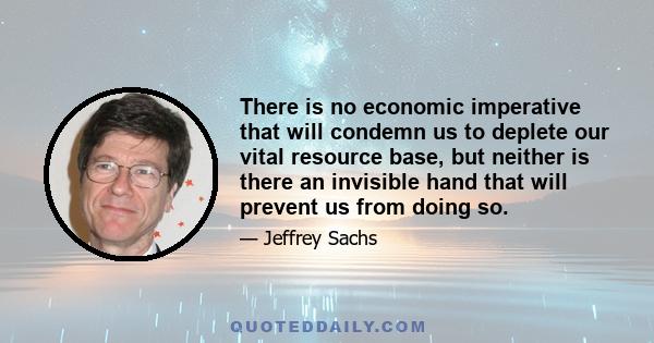 There is no economic imperative that will condemn us to deplete our vital resource base, but neither is there an invisible hand that will prevent us from doing so.