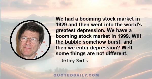 We had a booming stock market in 1929 and then went into the world's greatest depression. We have a booming stock market in 1999. Will the bubble somehow burst, and then we enter depression? Well, some things are not