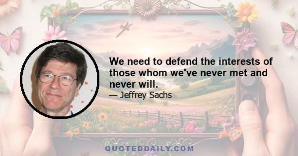 We need to defend the interests of those whom we've never met and never will.