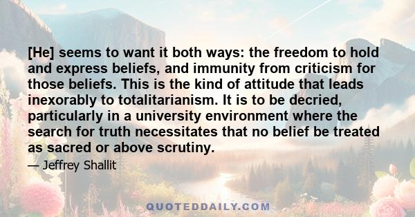 [He] seems to want it both ways: the freedom to hold and express beliefs, and immunity from criticism for those beliefs. This is the kind of attitude that leads inexorably to totalitarianism. It is to be decried,