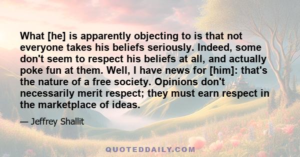 What [he] is apparently objecting to is that not everyone takes his beliefs seriously. Indeed, some don't seem to respect his beliefs at all, and actually poke fun at them. Well, I have news for [him]: that's the nature 