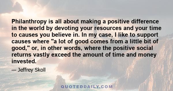 Philanthropy is all about making a positive difference in the world by devoting your resources and your time to causes you believe in. In my case, I like to support causes where a lot of good comes from a little bit of