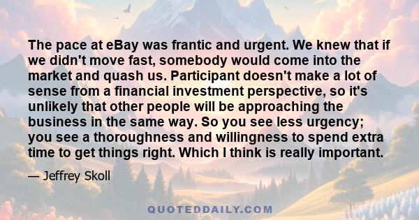 The pace at eBay was frantic and urgent. We knew that if we didn't move fast, somebody would come into the market and quash us. Participant doesn't make a lot of sense from a financial investment perspective, so it's