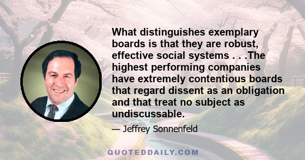 What distinguishes exemplary boards is that they are robust, effective social systems . . .The highest performing companies have extremely contentious boards that regard dissent as an obligation and that treat no