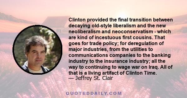 Clinton provided the final transition between decaying old-style liberalism and the new neoliberalism and neoconservatism - which are kind of incestuous first cousins. That goes for trade policy; for deregulation of