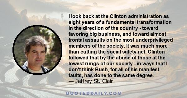 I look back at the Clinton administration as eight years of a fundamental transformation in the direction of the country - toward favoring big business, and toward almost frontal assaults on the most underprivileged