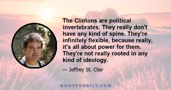 The Clintons are political invertebrates. They really don't have any kind of spine. They're infinitely flexible, because really, it's all about power for them. They're not really rooted in any kind of ideology.