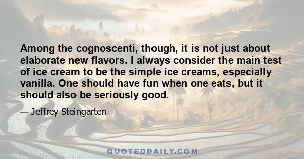 Among the cognoscenti, though, it is not just about elaborate new flavors. I always consider the main test of ice cream to be the simple ice creams, especially vanilla. One should have fun when one eats, but it should