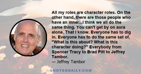 All my roles are character roles. On the other hand, there are those people who have an inner...I think we all do the same thing. You can't get by on aura alone. That I know. Everyone has to dig in. Everyone has to do