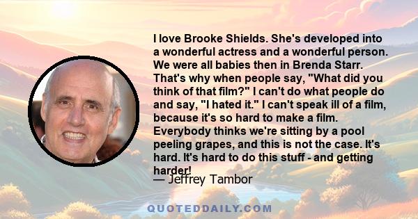 I love Brooke Shields. She's developed into a wonderful actress and a wonderful person. We were all babies then in Brenda Starr. That's why when people say, What did you think of that film? I can't do what people do and 