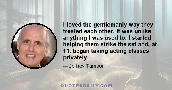 I loved the gentlemanly way they treated each other. It was unlike anything I was used to. I started helping them strike the set and, at 11, began taking acting classes privately.