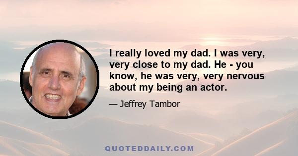 I really loved my dad. I was very, very close to my dad. He - you know, he was very, very nervous about my being an actor.