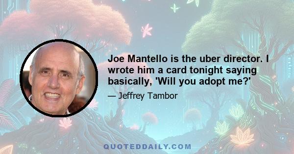 Joe Mantello is the uber director. I wrote him a card tonight saying basically, 'Will you adopt me?'