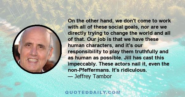 On the other hand, we don't come to work with all of these social goals, nor are we directly trying to change the world and all of that. Our job is that we have these human characters, and it's our responsibility to