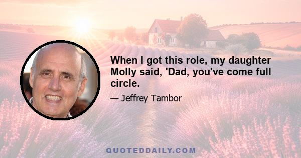 When I got this role, my daughter Molly said, 'Dad, you've come full circle.