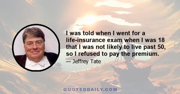 I was told when I went for a life-insurance exam when I was 18 that I was not likely to live past 50, so I refused to pay the premium.