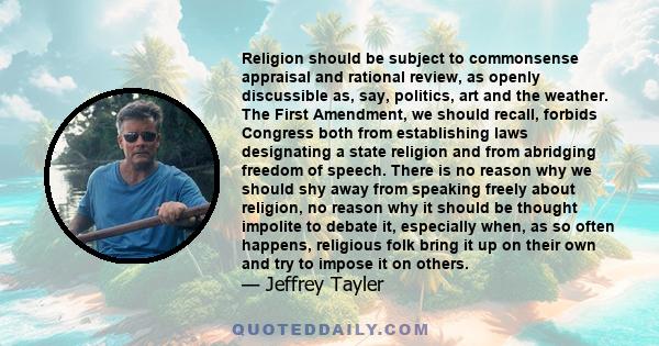 Religion should be subject to commonsense appraisal and rational review, as openly discussible as, say, politics, art and the weather. The First Amendment, we should recall, forbids Congress both from establishing laws