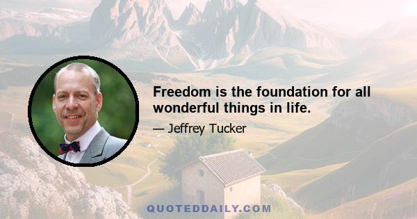 Freedom is the foundation for all wonderful things in life.