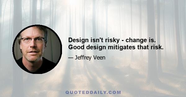 Design isn't risky - change is. Good design mitigates that risk.