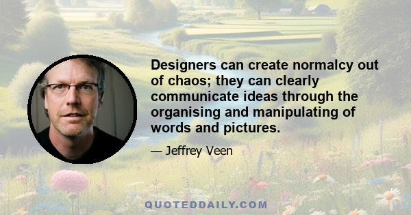 Designers can create normalcy out of chaos; they can clearly communicate ideas through the organising and manipulating of words and pictures.