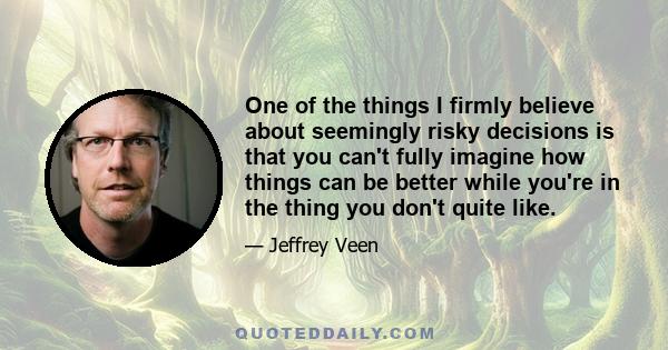 One of the things I firmly believe about seemingly risky decisions is that you can't fully imagine how things can be better while you're in the thing you don't quite like.