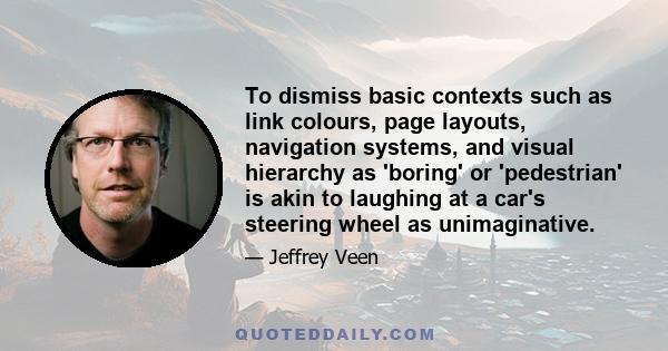 To dismiss basic contexts such as link colours, page layouts, navigation systems, and visual hierarchy as 'boring' or 'pedestrian' is akin to laughing at a car's steering wheel as unimaginative.