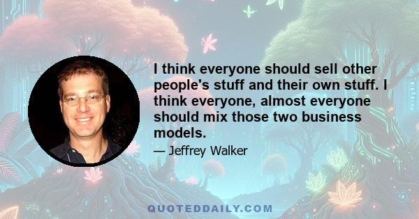 I think everyone should sell other people's stuff and their own stuff. I think everyone, almost everyone should mix those two business models.
