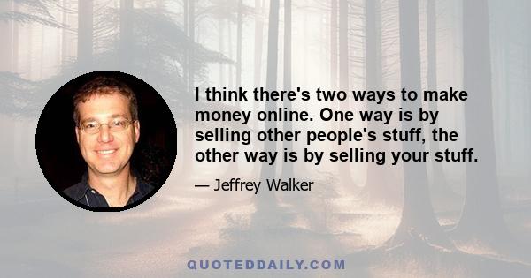 I think there's two ways to make money online. One way is by selling other people's stuff, the other way is by selling your stuff.