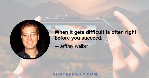 When it gets difficult is often right before you succeed.