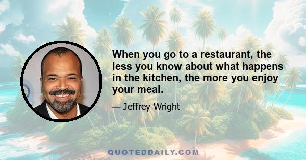 When you go to a restaurant, the less you know about what happens in the kitchen, the more you enjoy your meal.