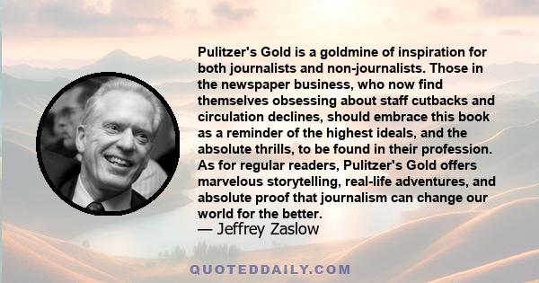 Pulitzer's Gold is a goldmine of inspiration for both journalists and non-journalists. Those in the newspaper business, who now find themselves obsessing about staff cutbacks and circulation declines, should embrace