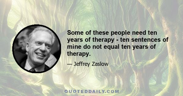 Some of these people need ten years of therapy - ten sentences of mine do not equal ten years of therapy.