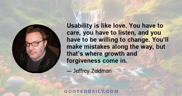 Usability is like love. You have to care, you have to listen, and you have to be willing to change. You’ll make mistakes along the way, but that’s where growth and forgiveness come in.