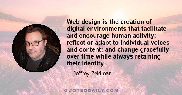 Web design is the creation of digital environments that facilitate and encourage human activity; reflect or adapt to individual voices and content; and change gracefully over time while always retaining their identity.