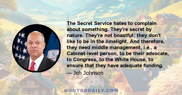 The Secret Service hates to complain about something. They're secret by nature. They're not boastful; they don't like to be in the limelight. And therefore, they need middle management, i.e., a Cabinet-level person, to