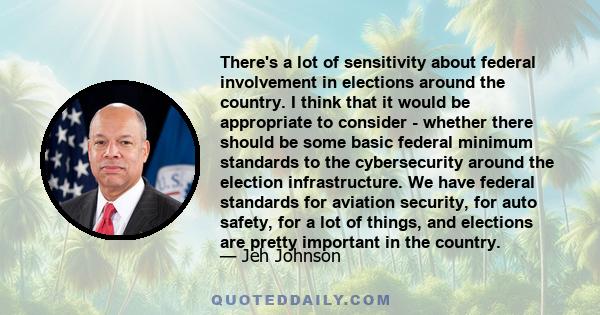 There's a lot of sensitivity about federal involvement in elections around the country. I think that it would be appropriate to consider - whether there should be some basic federal minimum standards to the