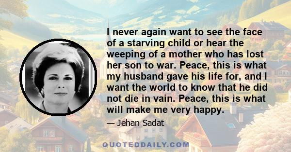 I never again want to see the face of a starving child or hear the weeping of a mother who has lost her son to war. Peace, this is what my husband gave his life for, and I want the world to know that he did not die in