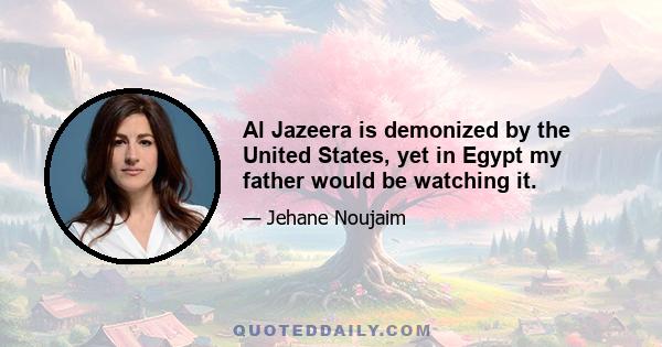 Al Jazeera is demonized by the United States, yet in Egypt my father would be watching it.