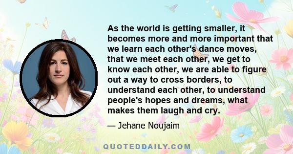 As the world is getting smaller, it becomes more and more important that we learn each other's dance moves, that we meet each other, we get to know each other, we are able to figure out a way to cross borders, to