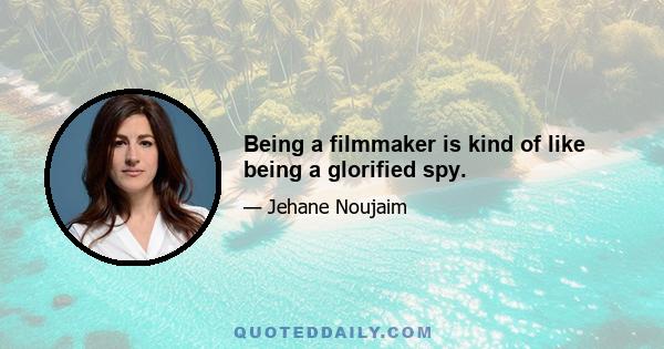 Being a filmmaker is kind of like being a glorified spy.