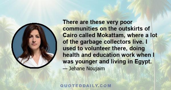 There are these very poor communities on the outskirts of Cairo called Mokattam, where a lot of the garbage collectors live. I used to volunteer there, doing health and education work when I was younger and living in