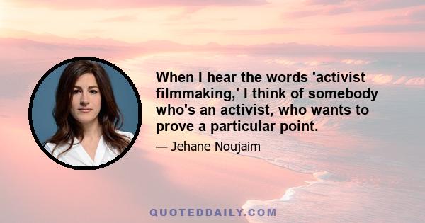 When I hear the words 'activist filmmaking,' I think of somebody who's an activist, who wants to prove a particular point.