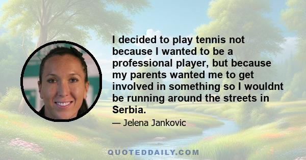 I decided to play tennis not because I wanted to be a professional player, but because my parents wanted me to get involved in something so I wouldnt be running around the streets in Serbia.